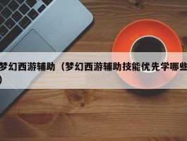 梦幻西游辅助(梦幻西游辅助技能优先学哪些)