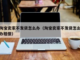 淘宝卖家不发货怎么办（淘宝卖家不发货怎么办赔偿）