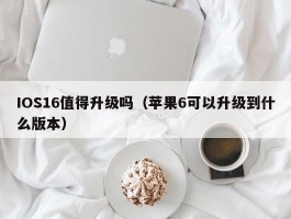 IOS16值得升级吗(苹果6可以升级到什么版本)