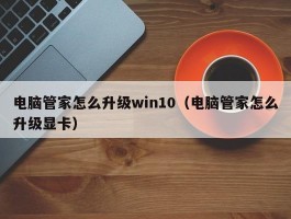 电脑管家怎么升级win10(电脑管家怎么升级显卡)