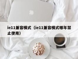 ie11兼容模式(ie11兼容模式哪年禁止使用)