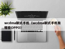 wcdma制式手机(wcdma制式手机有哪些OPPO)