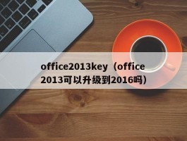 office2013key(office2013可以升级到2016吗)