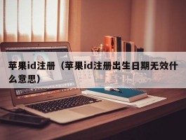 苹果id注册(苹果id注册出生日期无效什么意思)