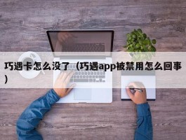 巧遇卡怎么没了(巧遇app被禁用怎么回事)