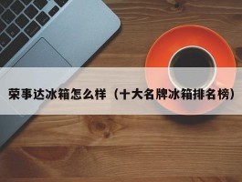 荣事达冰箱怎么样(十大名牌冰箱排名榜)