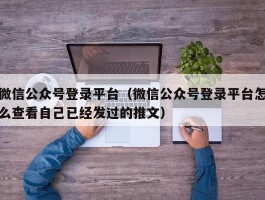 微信公众号登录平台(微信公众号登录平台怎么查看自己已经发过的推文)