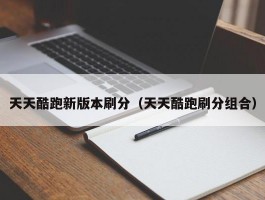 天天酷跑新版本刷分(天天酷跑刷分组合)