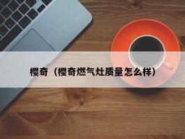 樱奇(樱奇燃气灶质量怎么样)
