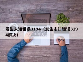 发生未知错误3194(发生未知错误3194解决)
