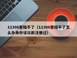 12306登陆不了（12306登陆不了怎么办身份证以前注册过）