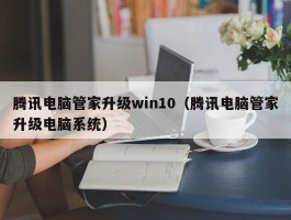 腾讯电脑管家升级win10(腾讯电脑管家升级电脑系统)