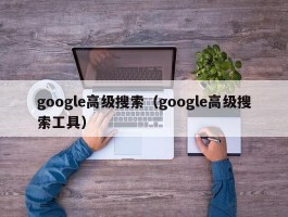 google高级搜索(google高级搜索工具)