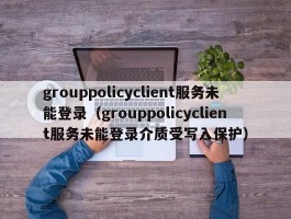 grouppolicyclient服务未能登录（grouppolicyclient服务未能登录介质受写入保护）