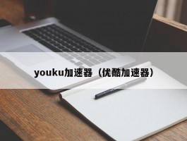 youku加速器(优酷加速器)
