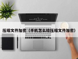 压缩文件加密(手机怎么给压缩文件加密)