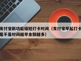 支付宝新功能缩短打卡时间(支付宝早起打卡是不是时间越早金额越多)