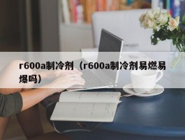 r600a制冷剂（r600a制冷剂易燃易爆吗）