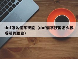 dnf怎么偷学技能(dnf偷学技能怎么换成别的职业)