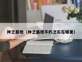神之墓地(神之墓地不朽之石在哪里)