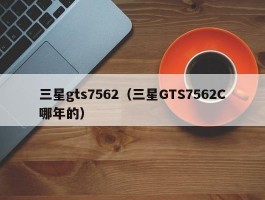 三星gts7562(三星GTS7562C哪年的)